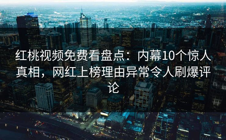 红桃视频免费看盘点：内幕10个惊人真相，网红上榜理由异常令人刷爆评论