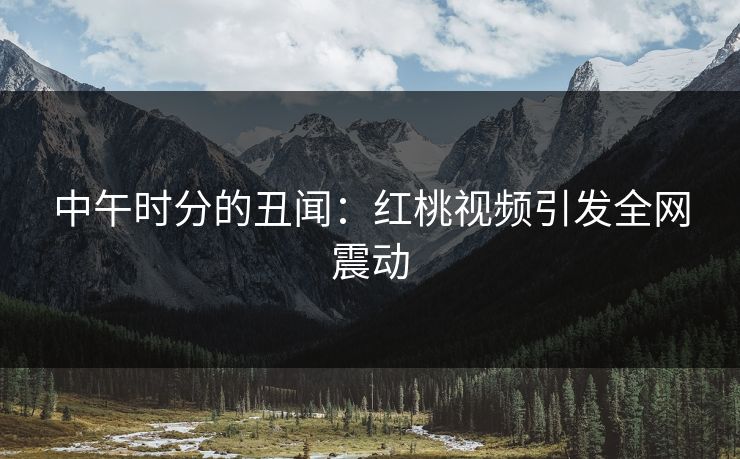 中午时分的丑闻：红桃视频引发全网震动