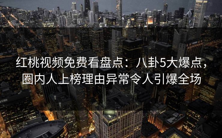 红桃视频免费看盘点：八卦5大爆点，圈内人上榜理由异常令人引爆全场