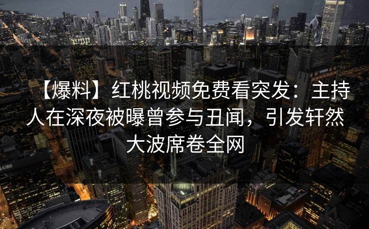 【爆料】红桃视频免费看突发：主持人在深夜被曝曾参与丑闻，引发轩然大波席卷全网