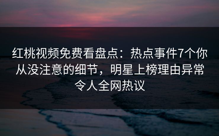 红桃视频免费看盘点：热点事件7个你从没注意的细节，明星上榜理由异常令人全网热议