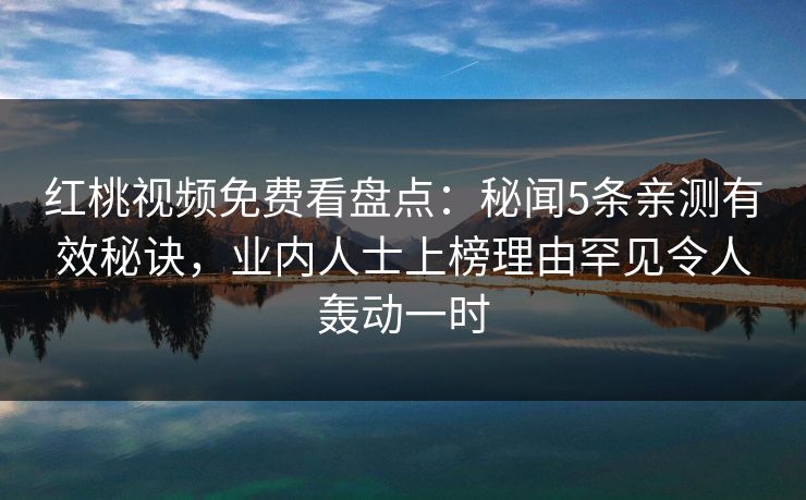 红桃视频免费看盘点：秘闻5条亲测有效秘诀，业内人士上榜理由罕见令人轰动一时