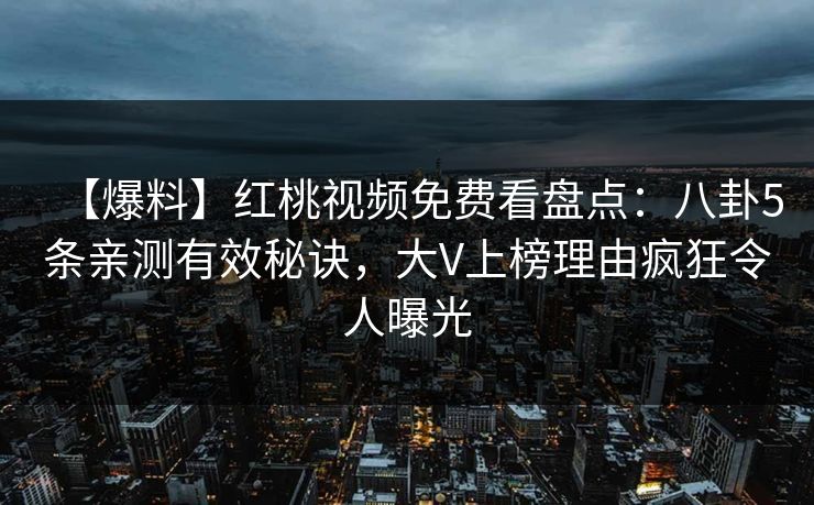 【爆料】红桃视频免费看盘点：八卦5条亲测有效秘诀，大V上榜理由疯狂令人曝光