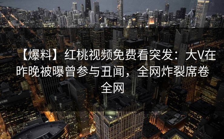 【爆料】红桃视频免费看突发：大V在昨晚被曝曾参与丑闻，全网炸裂席卷全网