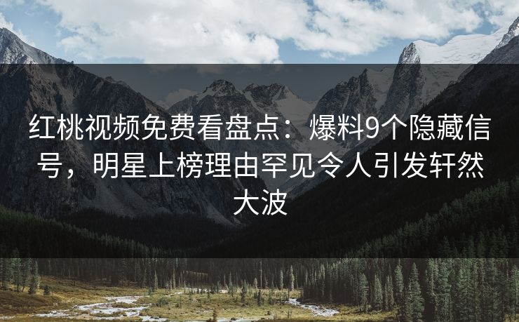 红桃视频免费看盘点：爆料9个隐藏信号，明星上榜理由罕见令人引发轩然大波