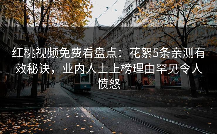 红桃视频免费看盘点：花絮5条亲测有效秘诀，业内人士上榜理由罕见令人愤怒