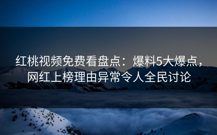 红桃视频免费看盘点：爆料5大爆点，网红上榜理由异常令人全民讨论
