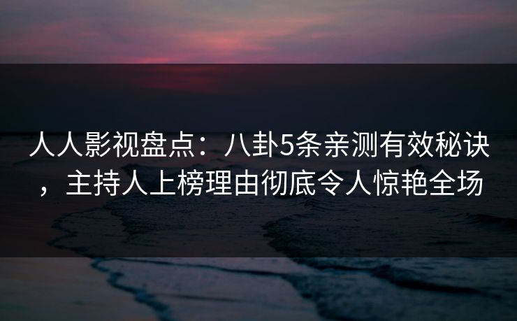 人人影视盘点：八卦5条亲测有效秘诀，主持人上榜理由彻底令人惊艳全场