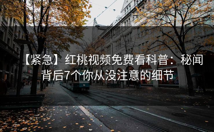 【紧急】红桃视频免费看科普：秘闻背后7个你从没注意的细节