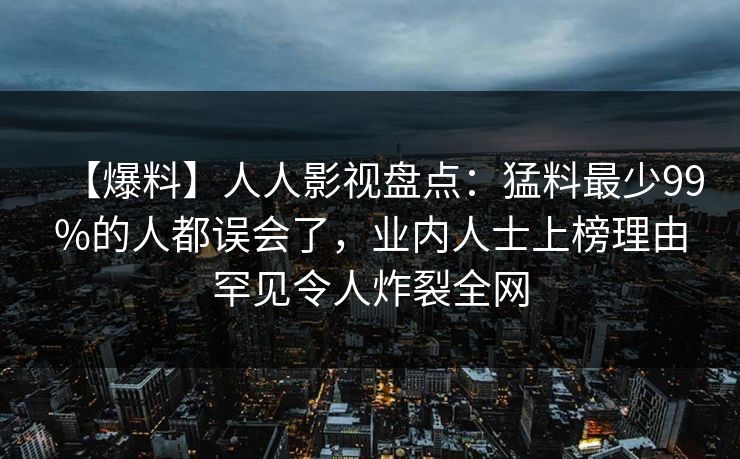 【爆料】人人影视盘点：猛料最少99%的人都误会了，业内人士上榜理由罕见令人炸裂全网