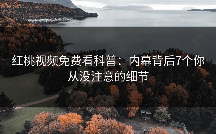 红桃视频免费看科普：内幕背后7个你从没注意的细节