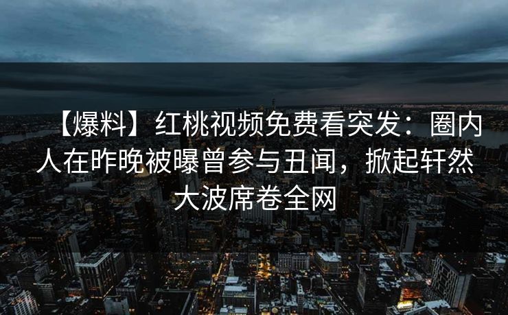 【爆料】红桃视频免费看突发：圈内人在昨晚被曝曾参与丑闻，掀起轩然大波席卷全网