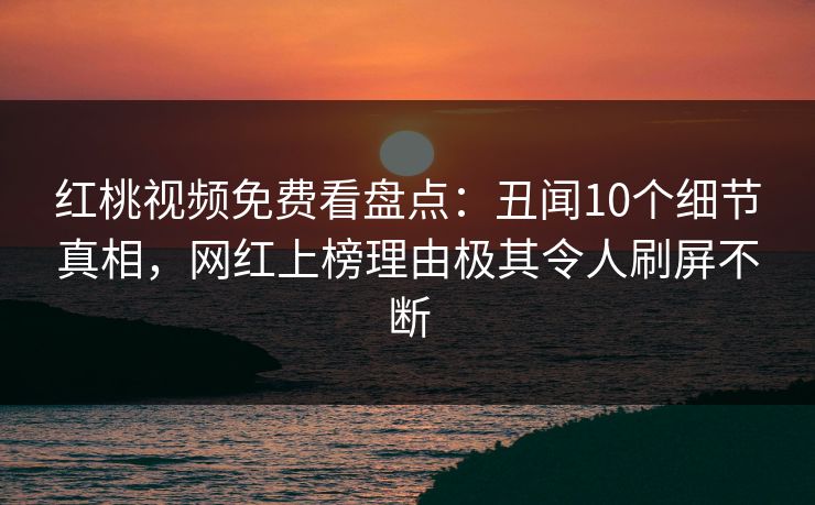 红桃视频免费看盘点：丑闻10个细节真相，网红上榜理由极其令人刷屏不断