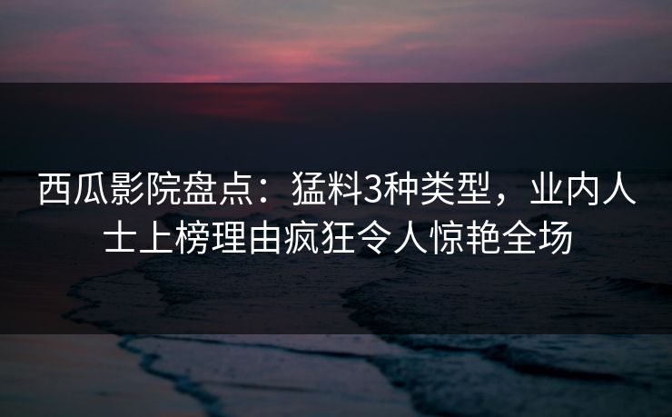 西瓜影院盘点：猛料3种类型，业内人士上榜理由疯狂令人惊艳全场