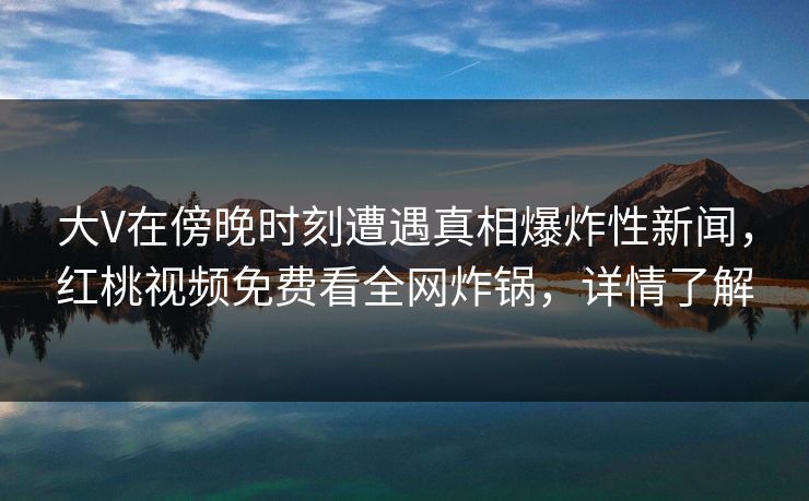 大V在傍晚时刻遭遇真相爆炸性新闻，红桃视频免费看全网炸锅，详情了解