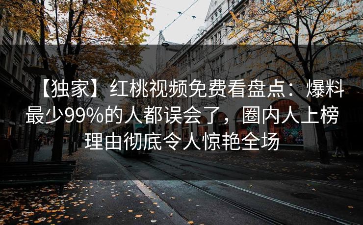 【独家】红桃视频免费看盘点：爆料最少99%的人都误会了，圈内人上榜理由彻底令人惊艳全场