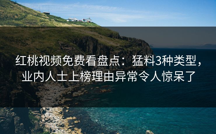 红桃视频免费看盘点:猛料3种类型,业内人士上榜理由异常令人惊呆了 红桃视频免费看盘点:猛料3种类型,业内人士上榜理由异常令人惊呆了