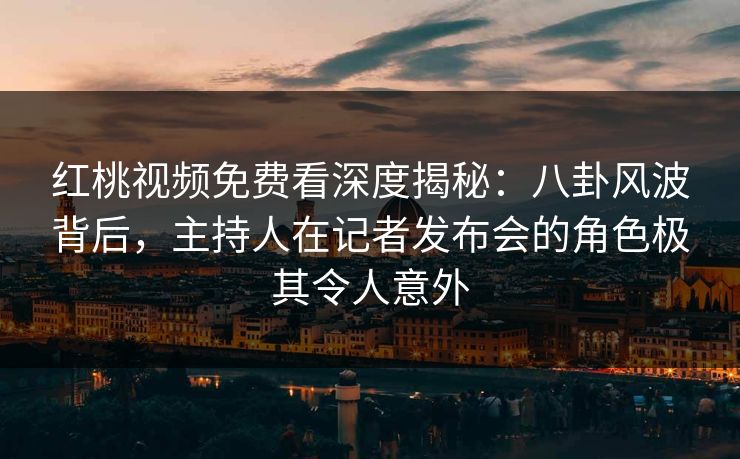 红桃视频免费看深度揭秘：八卦风波背后，主持人在记者发布会的角色极其令人意外