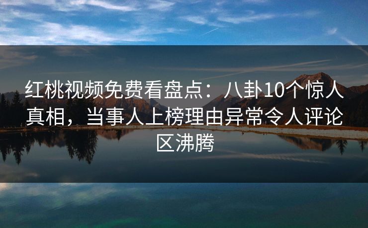 红桃视频免费看盘点：八卦10个惊人真相，当事人上榜理由异常令人评论区沸腾