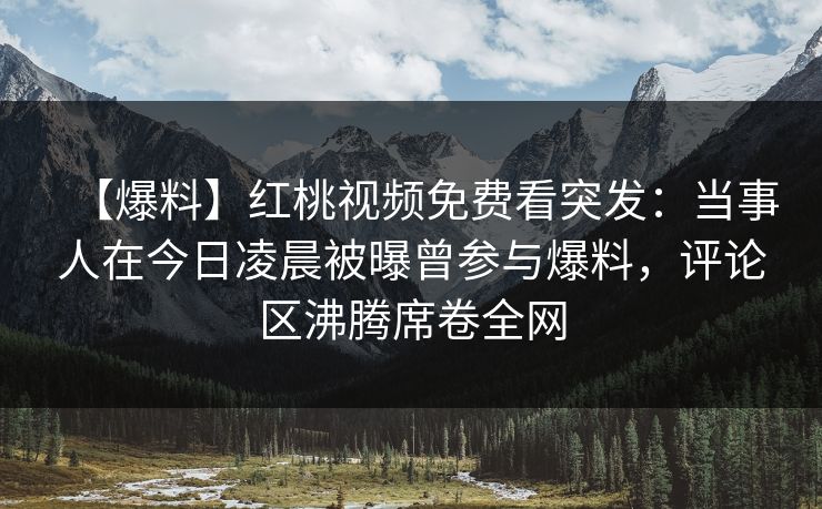 【爆料】红桃视频免费看突发：当事人在今日凌晨被曝曾参与爆料，评论区沸腾席卷全网