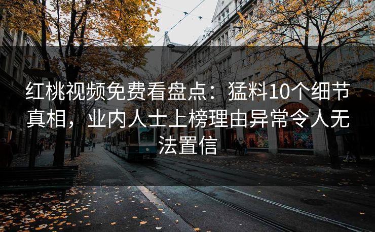 红桃视频免费看盘点：猛料10个细节真相，业内人士上榜理由异常令人无法置信