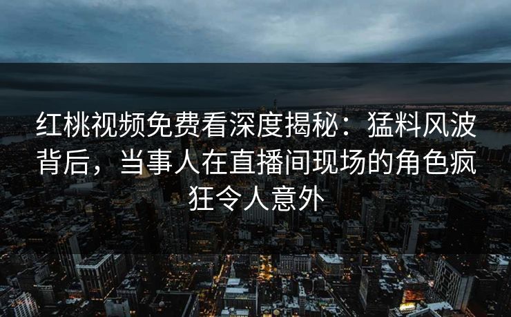 红桃视频免费看深度揭秘：猛料风波背后，当事人在直播间现场的角色疯狂令人意外