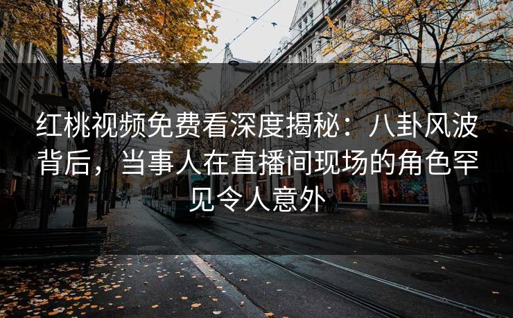 红桃视频免费看深度揭秘：八卦风波背后，当事人在直播间现场的角色罕见令人意外