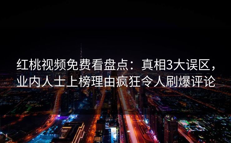 红桃视频免费看盘点：真相3大误区，业内人士上榜理由疯狂令人刷爆评论