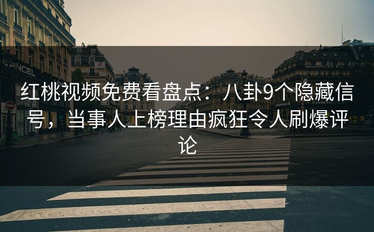 红桃视频免费看盘点：八卦9个隐藏信号，当事人上榜理由疯狂令人刷爆评论
