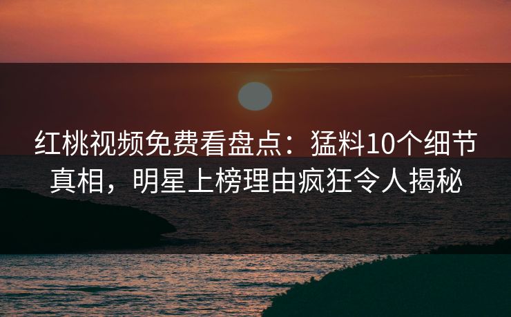 红桃视频免费看盘点：猛料10个细节真相，明星上榜理由疯狂令人揭秘