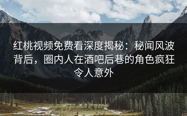 红桃视频免费看深度揭秘：秘闻风波背后，圈内人在酒吧后巷的角色疯狂令人意外