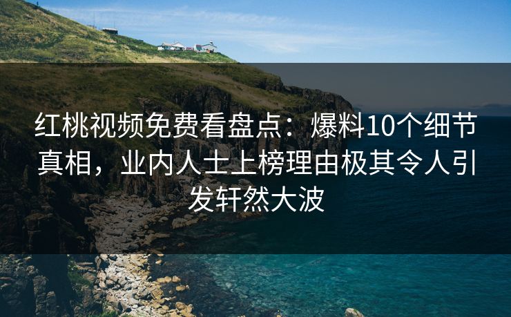 红桃视频免费看盘点：爆料10个细节真相，业内人士上榜理由极其令人引发轩然大波