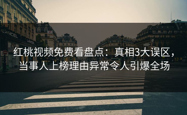红桃视频免费看盘点：真相3大误区，当事人上榜理由异常令人引爆全场