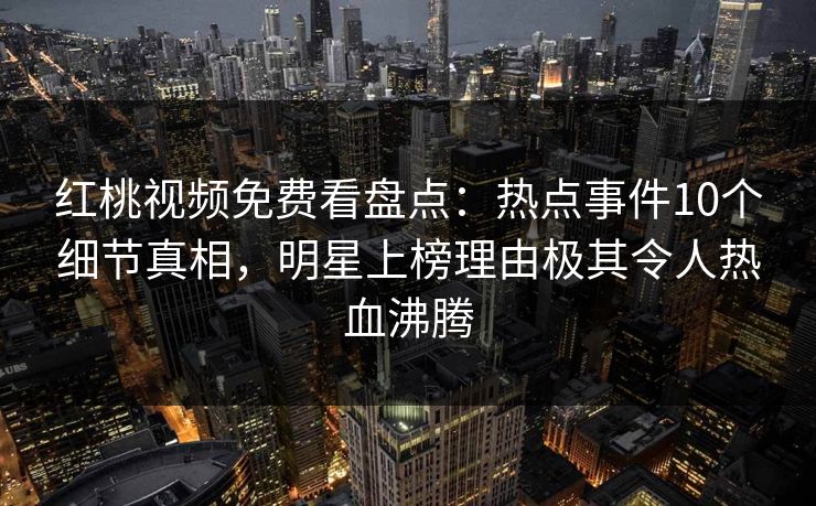 红桃视频免费看盘点：热点事件10个细节真相，明星上榜理由极其令人热血沸腾