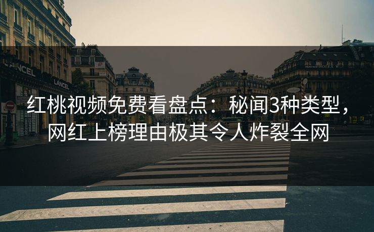 红桃视频免费看盘点：秘闻3种类型，网红上榜理由极其令人炸裂全网