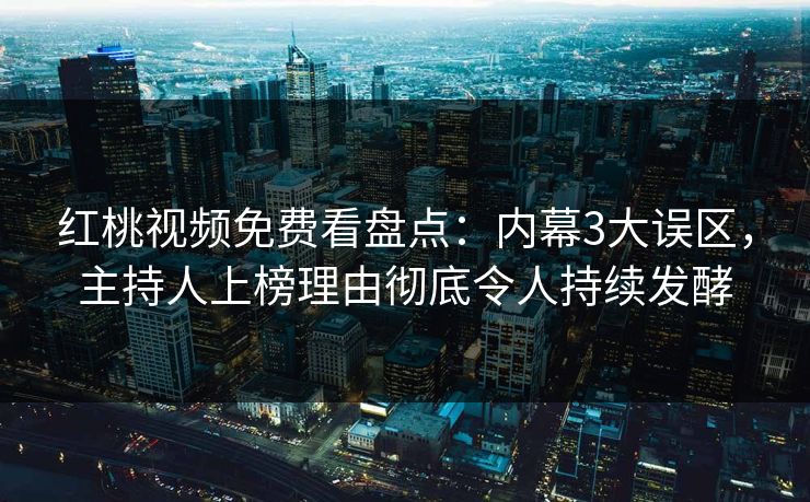 红桃视频免费看盘点：内幕3大误区，主持人上榜理由彻底令人持续发酵
