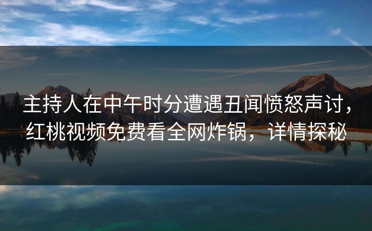 主持人在中午时分遭遇丑闻愤怒声讨，红桃视频免费看全网炸锅，详情探秘