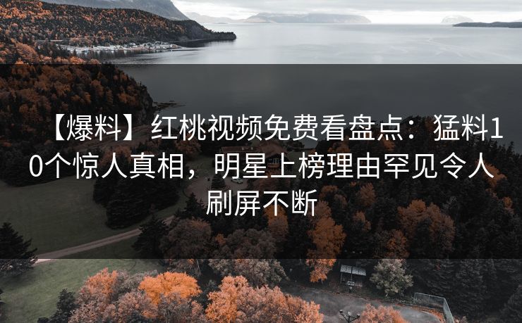 【爆料】红桃视频免费看盘点：猛料10个惊人真相，明星上榜理由罕见令人刷屏不断
