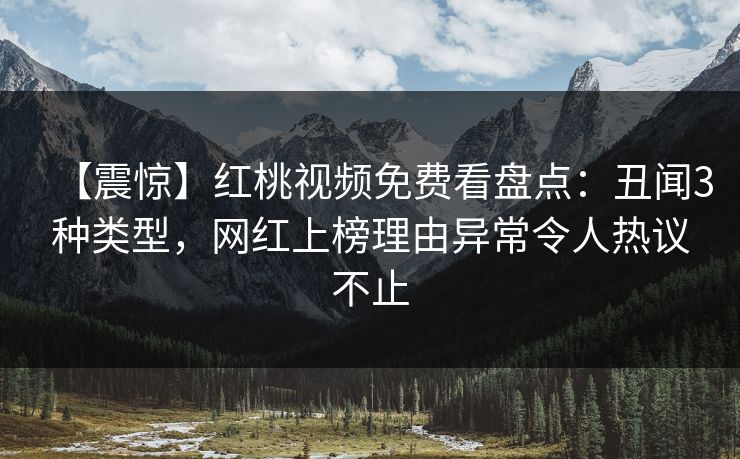 【震惊】红桃视频免费看盘点：丑闻3种类型，网红上榜理由异常令人热议不止