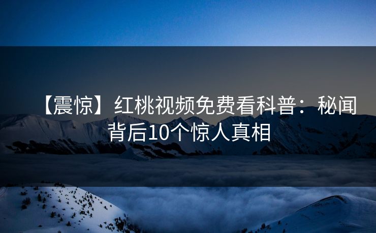 【震惊】红桃视频免费看科普：秘闻背后10个惊人真相