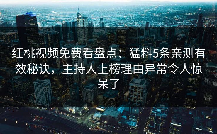 红桃视频免费看盘点：猛料5条亲测有效秘诀，主持人上榜理由异常令人惊呆了