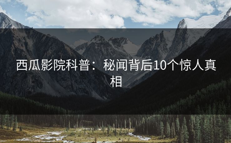 西瓜影院科普：秘闻背后10个惊人真相