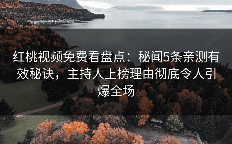 红桃视频免费看盘点：秘闻5条亲测有效秘诀，主持人上榜理由彻底令人引爆全场