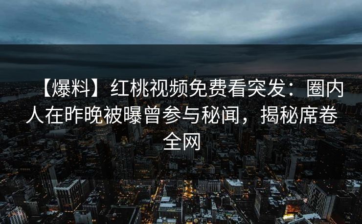 【爆料】红桃视频免费看突发：圈内人在昨晚被曝曾参与秘闻，揭秘席卷全网
