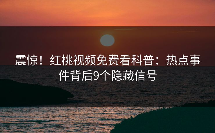 震惊！红桃视频免费看科普：热点事件背后9个隐藏信号