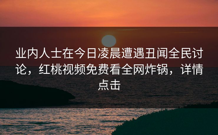 业内人士在今日凌晨遭遇丑闻全民讨论，红桃视频免费看全网炸锅，详情点击