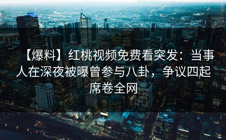 【爆料】红桃视频免费看突发：当事人在深夜被曝曾参与八卦，争议四起席卷全网