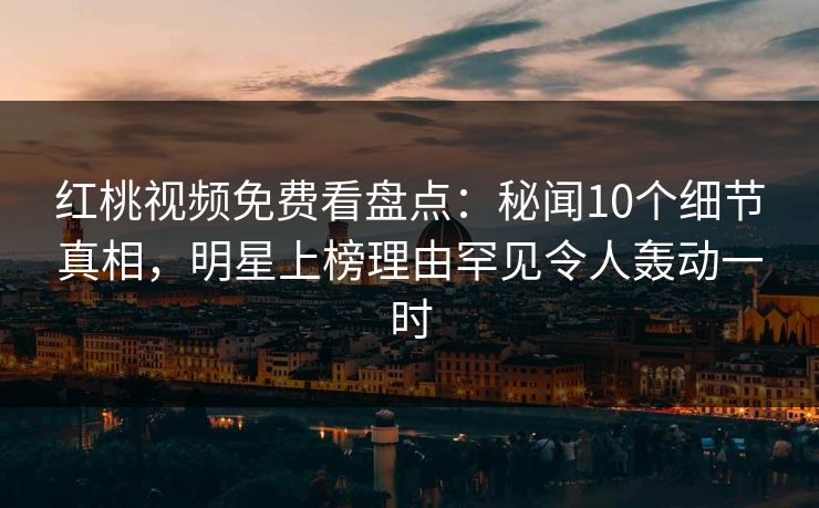 红桃视频免费看盘点：秘闻10个细节真相，明星上榜理由罕见令人轰动一时