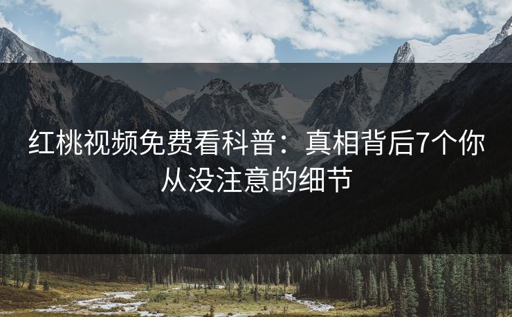 红桃视频免费看科普：真相背后7个你从没注意的细节