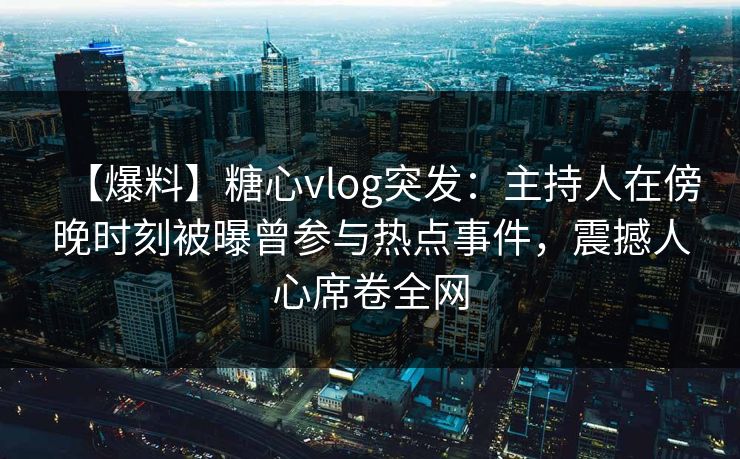【爆料】糖心vlog突发：主持人在傍晚时刻被曝曾参与热点事件，震撼人心席卷全网